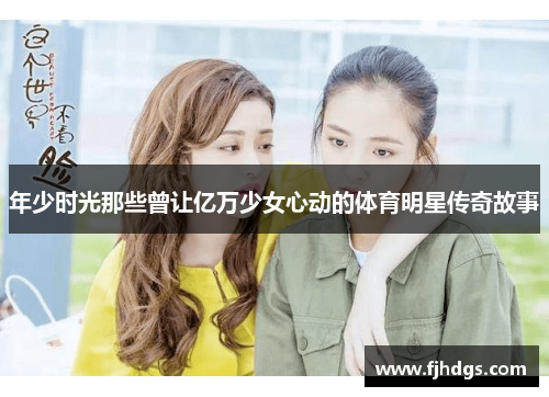 年少时光那些曾让亿万少女心动的体育明星传奇故事